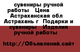 сувениры ручной работы › Цена ­ 5 000 - Астраханская обл., Астрахань г. Подарки и сувениры » Изделия ручной работы   